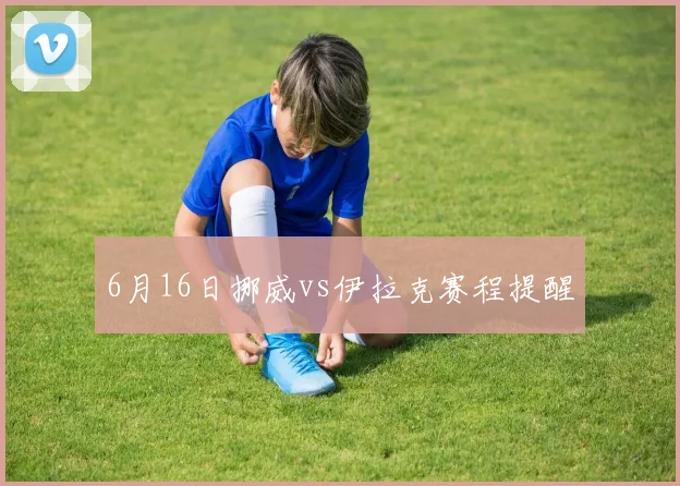 6月16日挪威vs伊拉克赛程提醒
