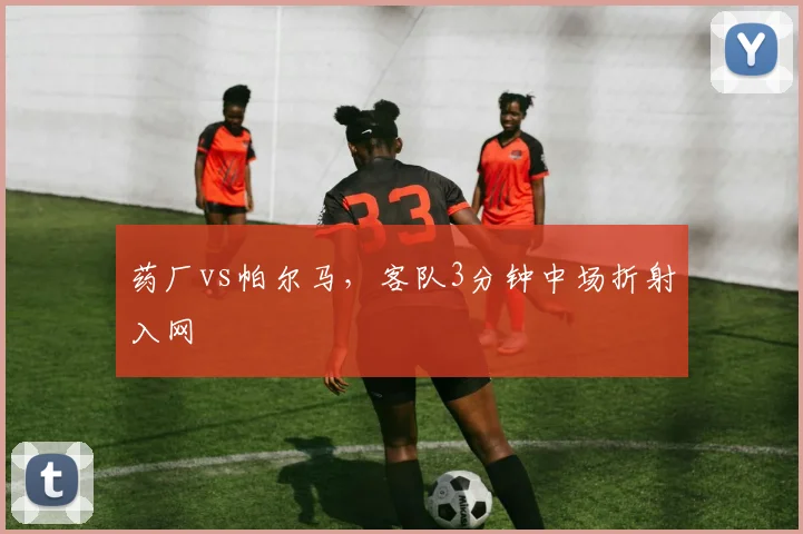 药厂vs帕尔马，客队3分钟中场折射入网