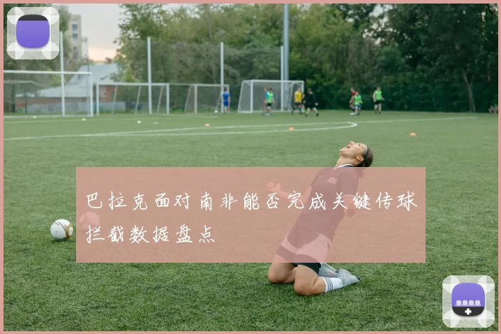 巴拉克面对南非能否完成关键传球拦截数据盘点