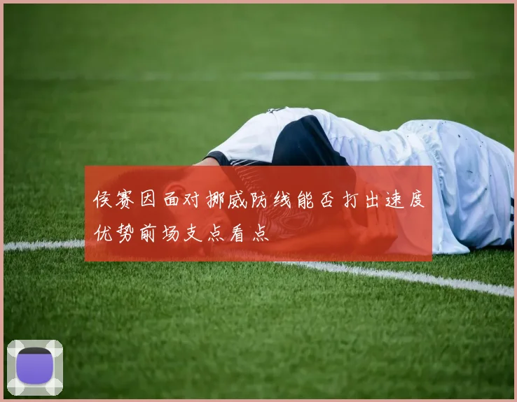 侯赛因面对挪威防线能否打出速度优势前场支点看点