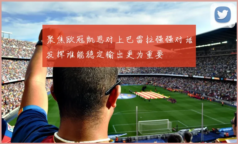 聚焦欧冠凯恩对上巴雷拉强强对话发挥谁能稳定输出更为重要