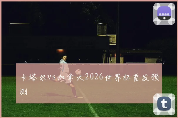 卡塔尔vs加拿大2026世界杯首发预测