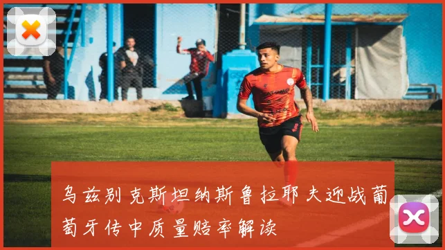 乌兹别克斯坦纳斯鲁拉耶夫迎战葡萄牙传中质量赔率解读