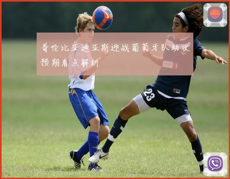 哥伦比亚迪亚斯迎战葡萄牙队助攻预期看点解析