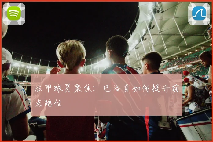 法甲球员聚焦：巴洛贡如何提升前点跑位