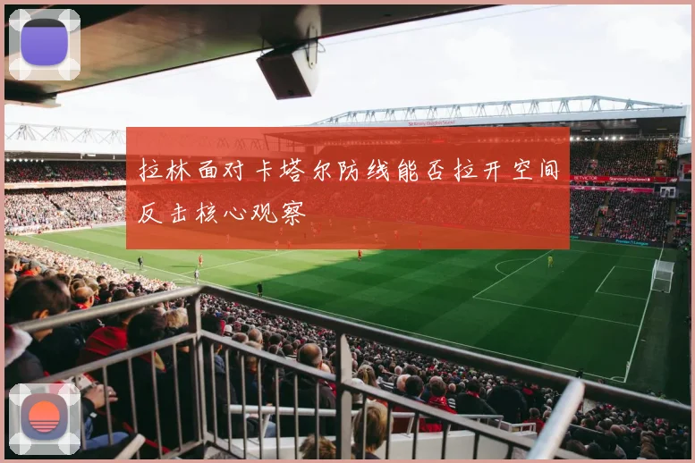拉林面对卡塔尔防线能否拉开空间反击核心观察