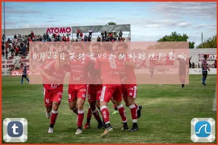 6月23日英格兰vs加纳补时规则影响