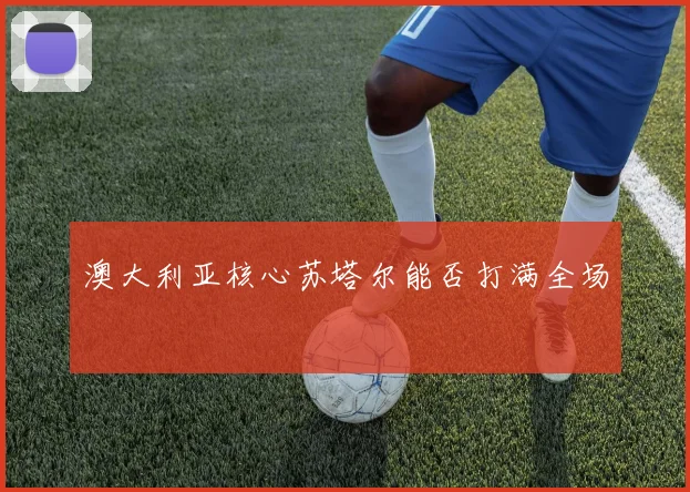 澳大利亚核心苏塔尔能否打满全场