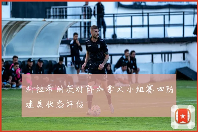 科拉希纳茨对阵加拿大小组赛回防速度状态评估