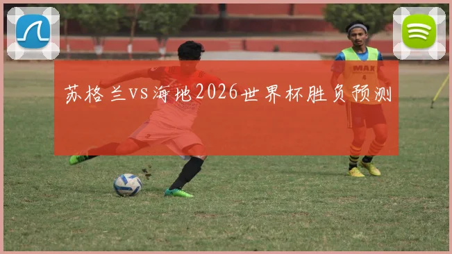 苏格兰vs海地2026世界杯胜负预测