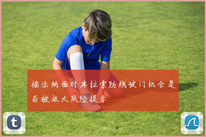 福法纳面对库拉索防线破门机会是否被放大风险提示