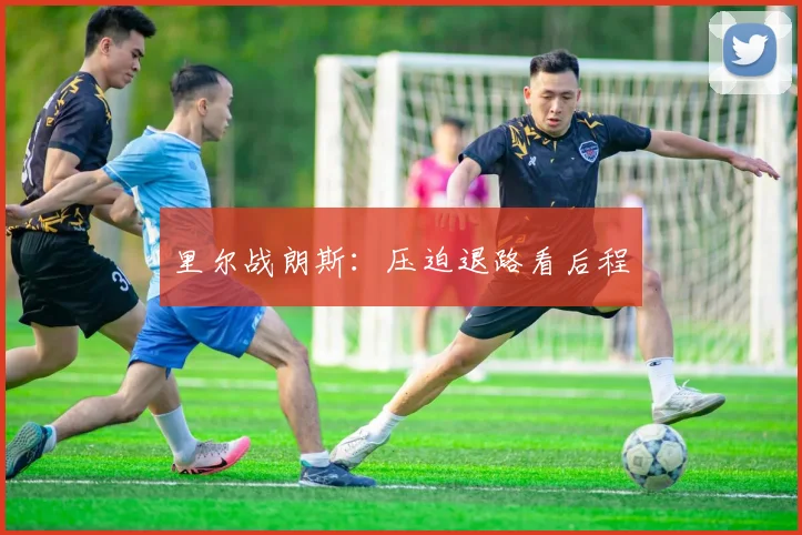 里尔战朗斯：压迫退路看后程