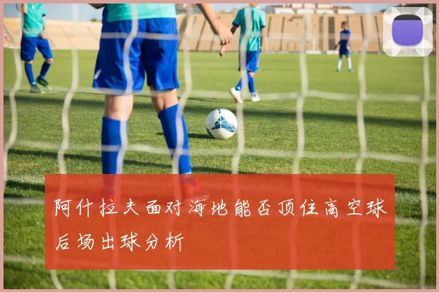 阿什拉夫面对海地能否顶住高空球后场出球分析