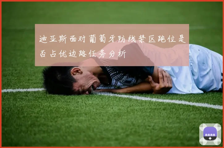 迪亚斯面对葡萄牙防线禁区跑位是否占优边路任务分析