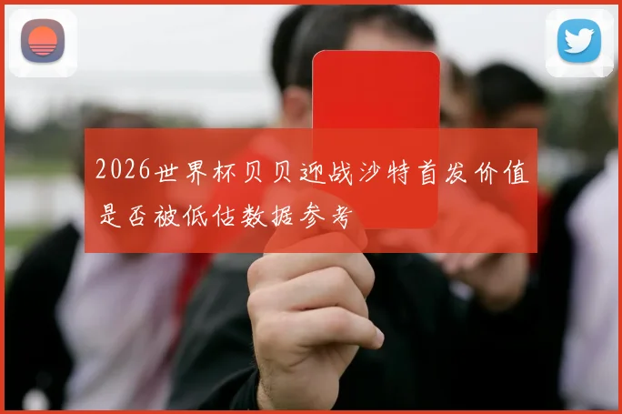 2026世界杯贝贝迎战沙特首发价值是否被低估数据参考