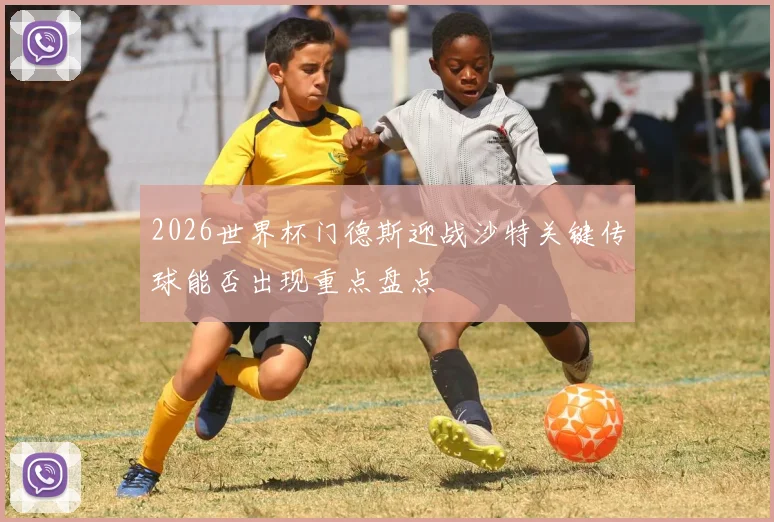 2026世界杯门德斯迎战沙特关键传球能否出现重点盘点