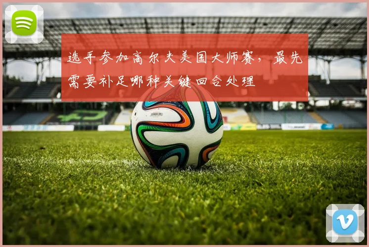 选手参加高尔夫美国大师赛，最先需要补足哪种关键回合处理