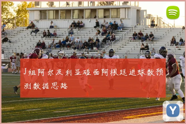 J组阿尔及利亚碰面阿根廷进球数预测数据思路