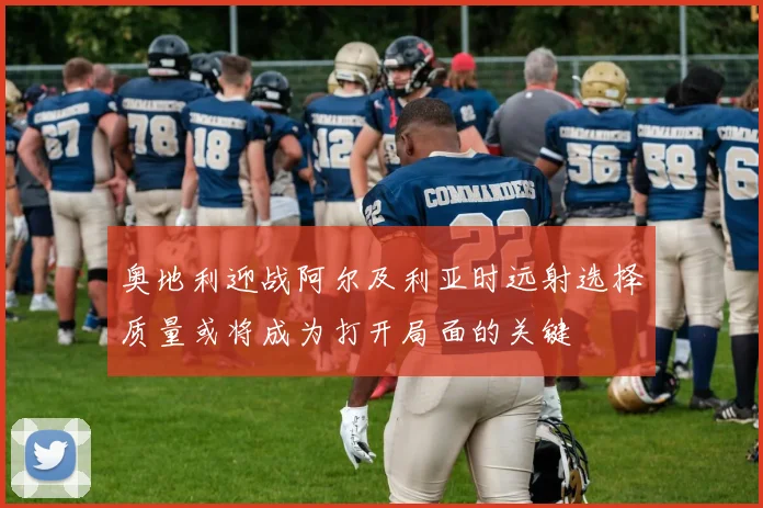 奥地利迎战阿尔及利亚时远射选择质量或将成为打开局面的关键