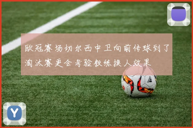 欧冠赛场切尔西中卫向前传球到了淘汰赛更会考验教练换人效果