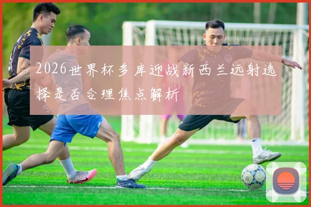 2026世界杯多库迎战新西兰远射选择是否合理焦点解析