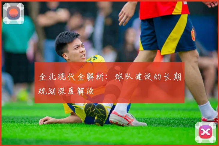 全北现代全解析：球队建设的长期规划深度解读