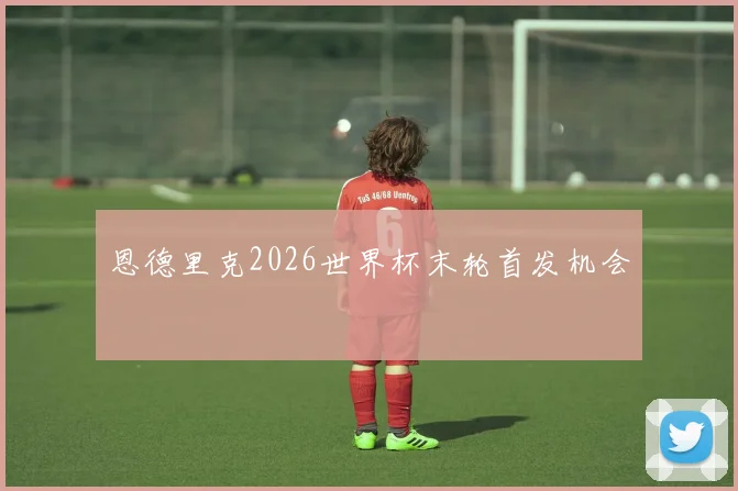 恩德里克2026世界杯末轮首发机会