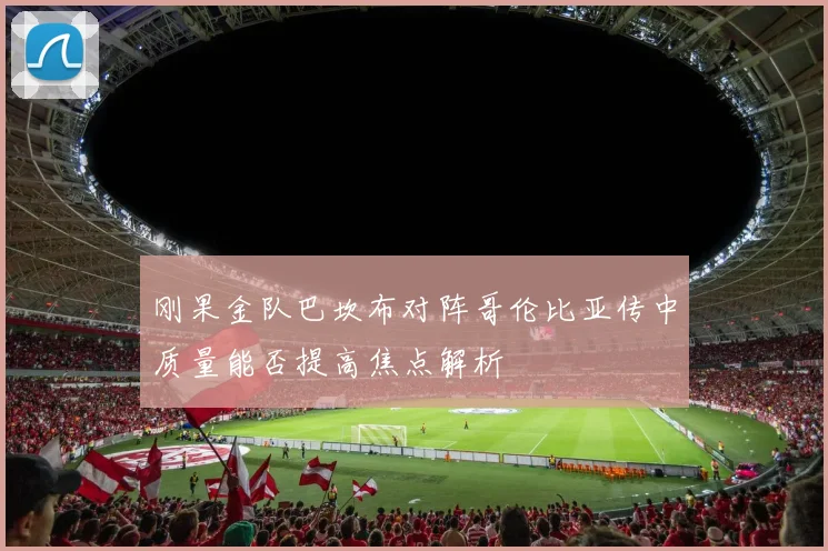 刚果金队巴坎布对阵哥伦比亚传中质量能否提高焦点解析