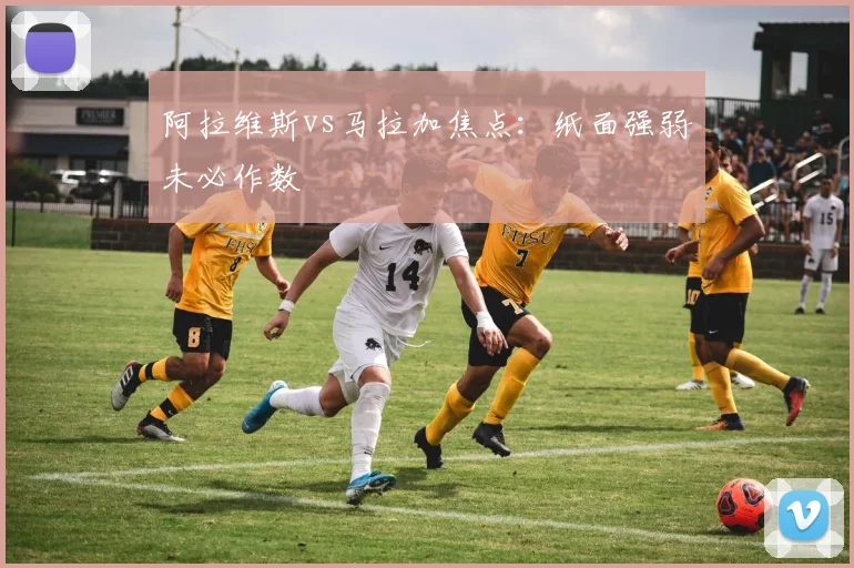 阿拉维斯vs马拉加焦点：纸面强弱未必作数