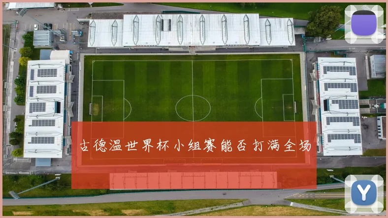 古德温世界杯小组赛能否打满全场