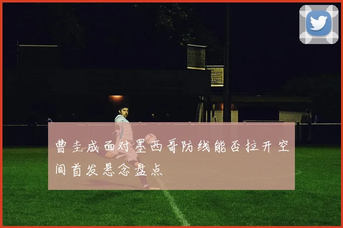 曹圭成面对墨西哥防线能否拉开空间首发悬念盘点