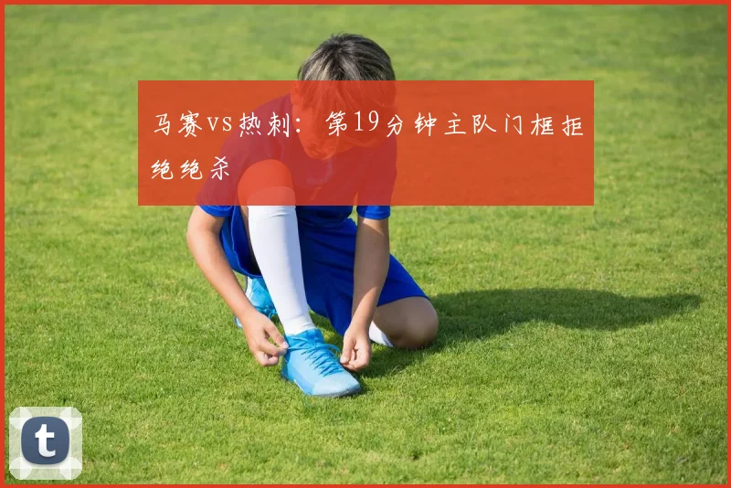 马赛vs热刺：第19分钟主队门框拒绝绝杀