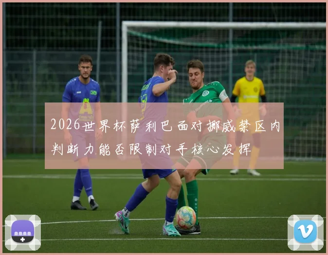 2026世界杯萨利巴面对挪威禁区内判断力能否限制对手核心发挥