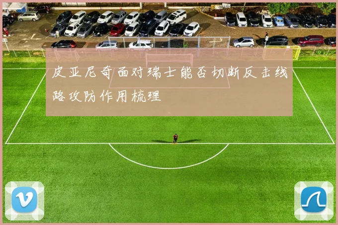 皮亚尼奇面对瑞士能否切断反击线路攻防作用梳理