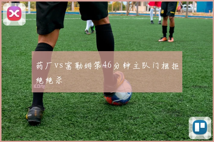 药厂vs富勒姆第46分钟主队门框拒绝绝杀