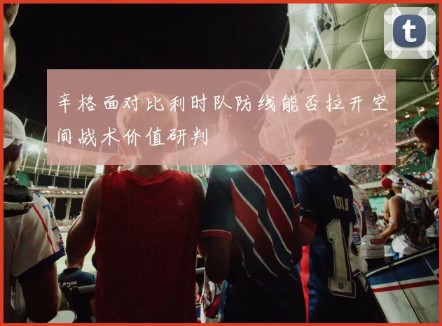 辛格面对比利时队防线能否拉开空间战术价值研判