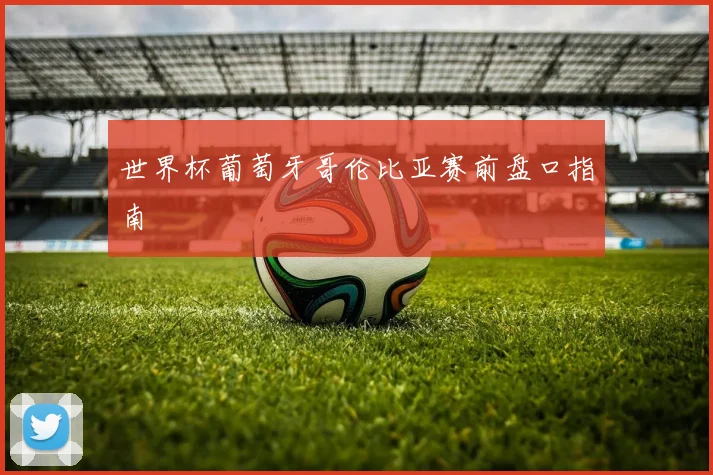 世界杯葡萄牙哥伦比亚赛前盘口指南