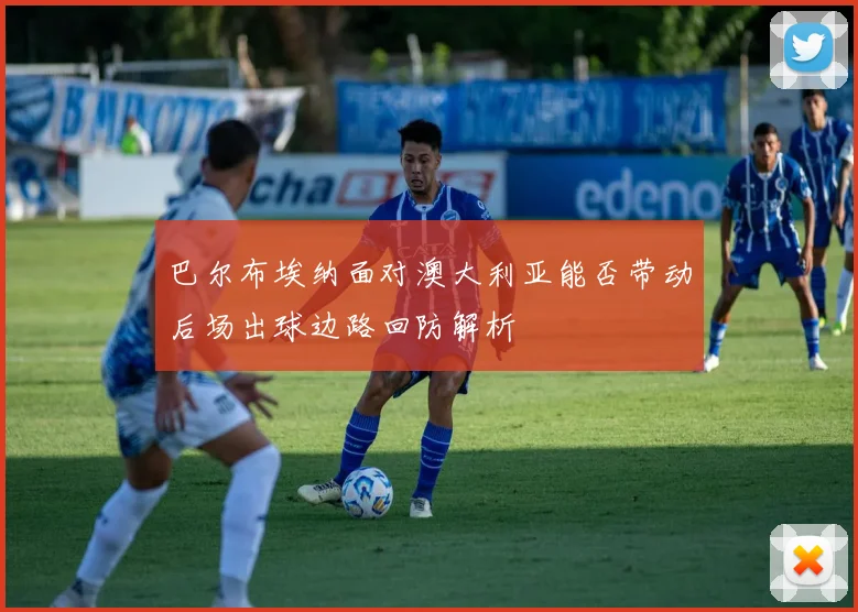 巴尔布埃纳面对澳大利亚能否带动后场出球边路回防解析