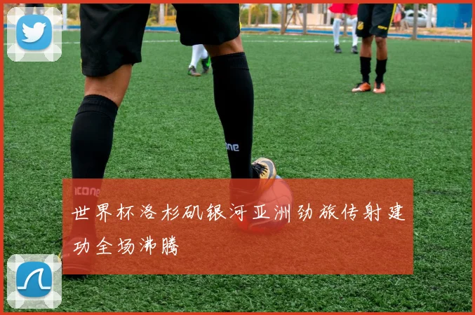 世界杯洛杉矶银河亚洲劲旅传射建功全场沸腾