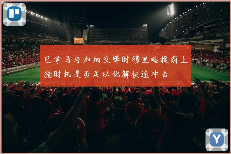 巴拿马与加纳交锋时穆里略提前上抢时机是否足以化解快速冲击