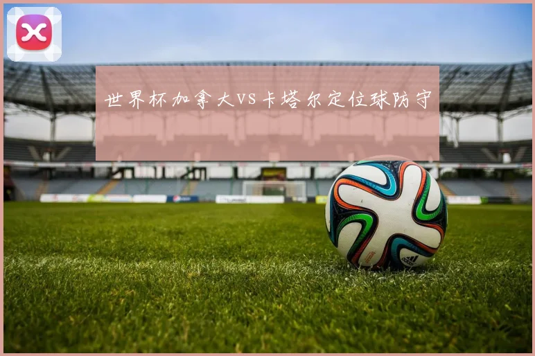 世界杯加拿大vs卡塔尔定位球防守