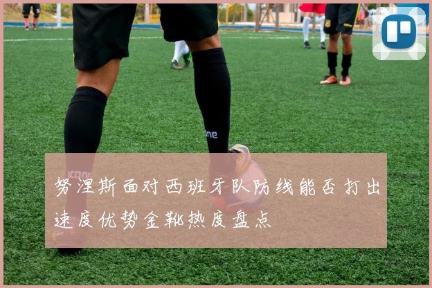 努涅斯面对西班牙队防线能否打出速度优势金靴热度盘点